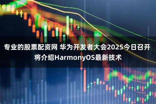 专业的股票配资网 华为开发者大会2025今日召开 将介绍HarmonyOS最新技术