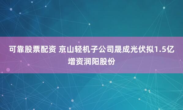 可靠股票配资 京山轻机子公司晟成光伏拟1.5亿增资润阳股份