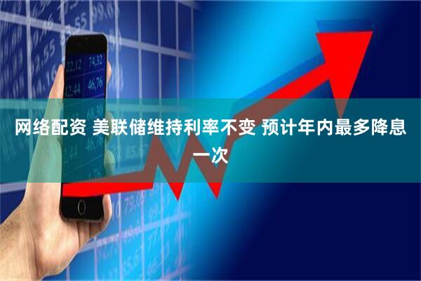 网络配资 美联储维持利率不变 预计年内最多降息一次