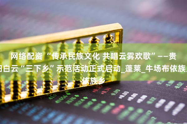 网络配资 “传承民族文化 共唱云雾欢歌”——贵阳白云“三下乡”示范活动正式启动_蓬莱_牛场布依族乡