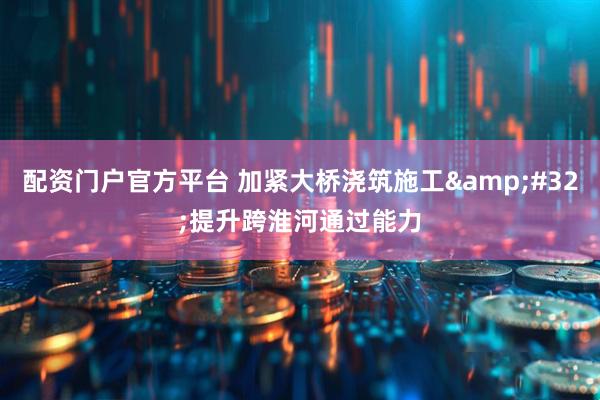 配资门户官方平台 加紧大桥浇筑施工&#32;提升跨淮河通过能力