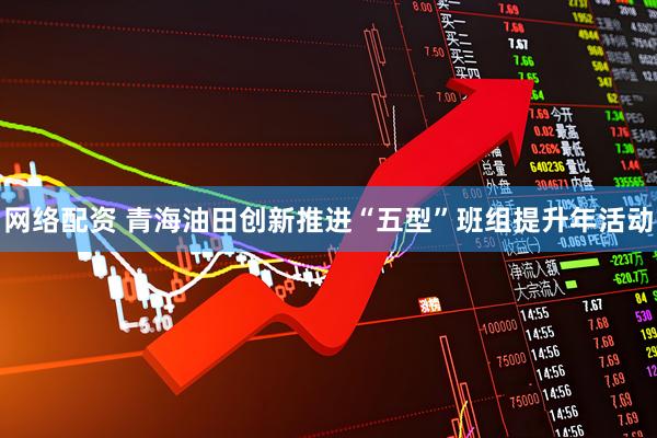 网络配资 青海油田创新推进“五型”班组提升年活动