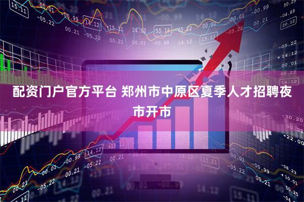 配资门户官方平台 郑州市中原区夏季人才招聘夜市开市