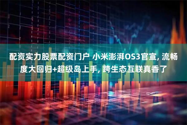配资实力股票配资门户 小米澎湃OS3官宣, 流畅度大回归+超级岛上手, 跨生态互联真香了