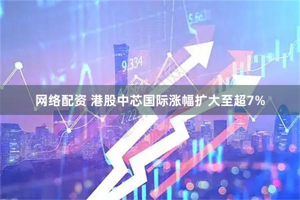 网络配资 港股中芯国际涨幅扩大至超7%
