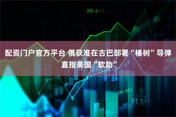 配资门户官方平台 俄获准在古巴部署“榛树”导弹 直指美国“软肋”