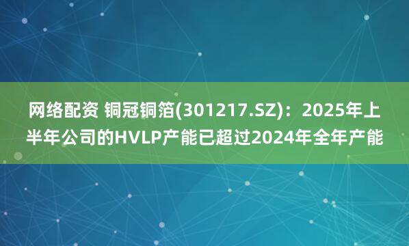 网络配资 铜冠铜箔(301217.SZ)：2025年上半年公司的HVLP产能已超过2024年全年产能