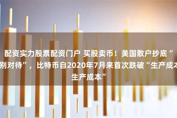 配资实力股票配资门户 买股卖币！美国散户抄底“区别对待”，比特币自2020年7月来首次跌破“生产成本”