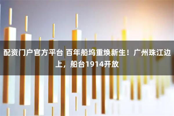 配资门户官方平台 百年船坞重焕新生！广州珠江边上，船台1914开放