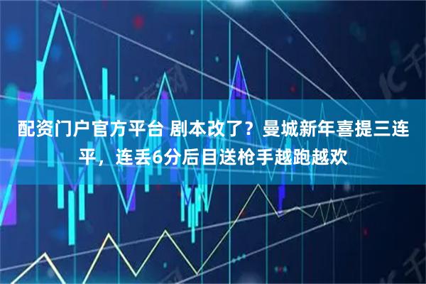 配资门户官方平台 剧本改了？曼城新年喜提三连平，连丢6分后目送枪手越跑越欢