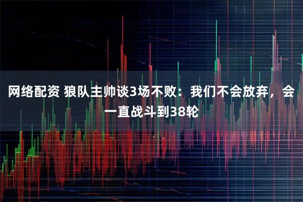 网络配资 狼队主帅谈3场不败：我们不会放弃，会一直战斗到38轮