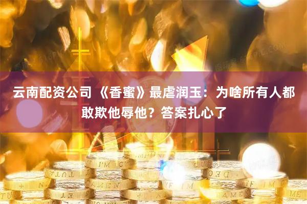 云南配资公司 《香蜜》最虐润玉：为啥所有人都敢欺他辱他？答案扎心了
