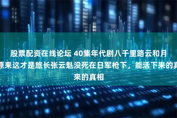 股票配资在线论坛 40集年代剧八千里路云和月：原来这才是旅长张云魁没死在日军枪下，能活下来的真相