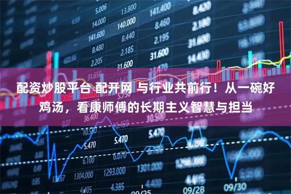 配资炒股平台 配开网 与行业共前行！从一碗好鸡汤，看康师傅的长期主义智慧与担当