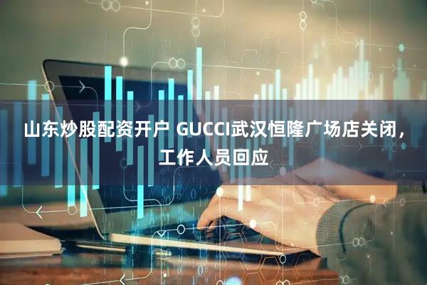 山东炒股配资开户 GUCCI武汉恒隆广场店关闭，工作人员回应