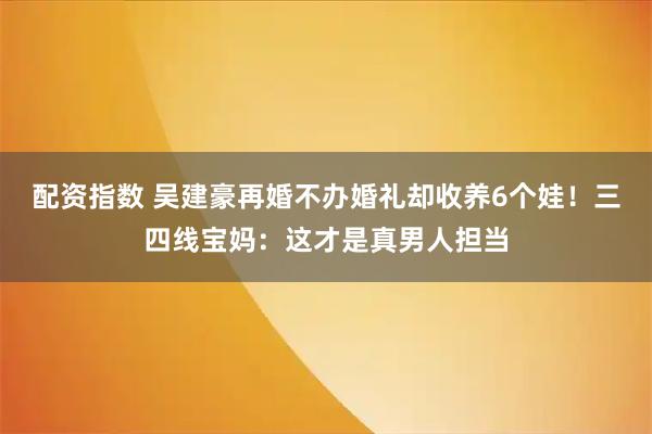 配资指数 吴建豪再婚不办婚礼却收养6个娃！三四线宝妈：这才是真男人担当